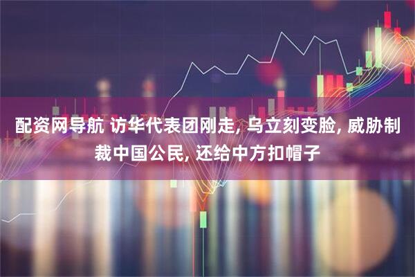 配资网导航 访华代表团刚走, 乌立刻变脸, 威胁制裁中国公民, 还给中方扣帽子