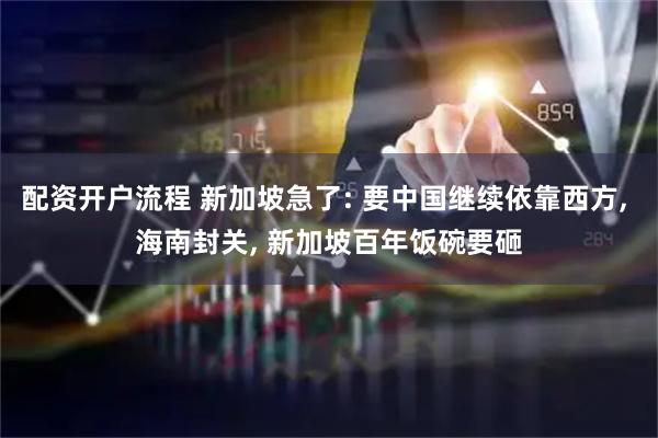 配资开户流程 新加坡急了: 要中国继续依靠西方, 海南封关, 新加坡百年饭碗要砸