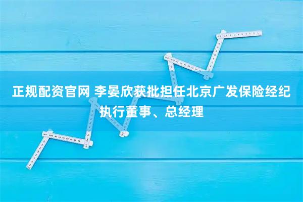 正规配资官网 李晏欣获批担任北京广发保险经纪执行董事、总经理