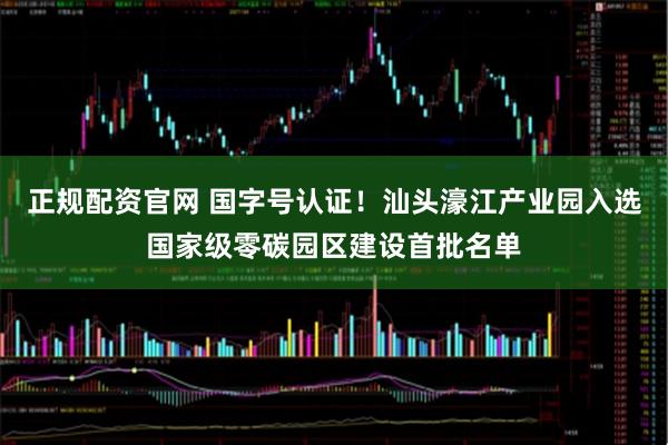 正规配资官网 国字号认证！汕头濠江产业园入选国家级零碳园区建设首批名单