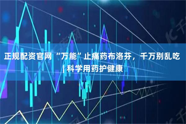 正规配资官网 “万能”止痛药布洛芬，千万别乱吃 | 科学用药护健康