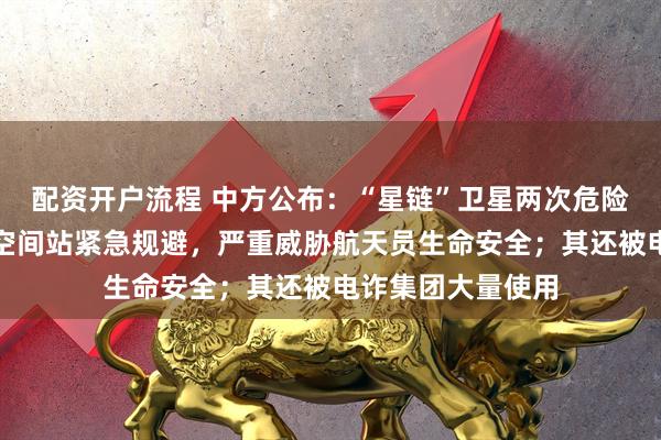 配资开户流程 中方公布：“星链”卫星两次危险抵近，迫使中国空间站紧急规避，严重威胁航天员生命安全；其还被电诈集团大量使用