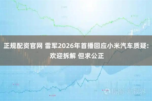 正规配资官网 雷军2026年首播回应小米汽车质疑: 欢迎拆解 但求公正