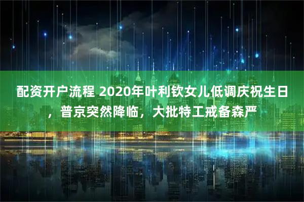 配资开户流程 2020年叶利钦女儿低调庆祝生日，普京突然降临，大批特工戒备森严