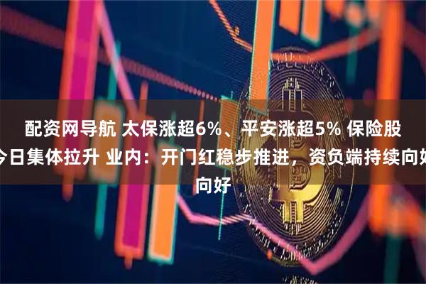 配资网导航 太保涨超6%、平安涨超5% 保险股今日集体拉升 业内：开门红稳步推进，资负端持续向好