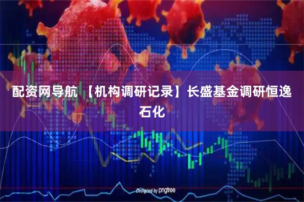 配资网导航 【机构调研记录】长盛基金调研恒逸石化