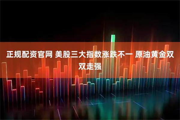正规配资官网 美股三大指数涨跌不一 原油黄金双双走强