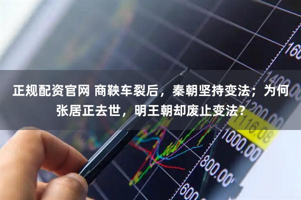 正规配资官网 商鞅车裂后，秦朝坚持变法；为何张居正去世，明王朝却废止变法？