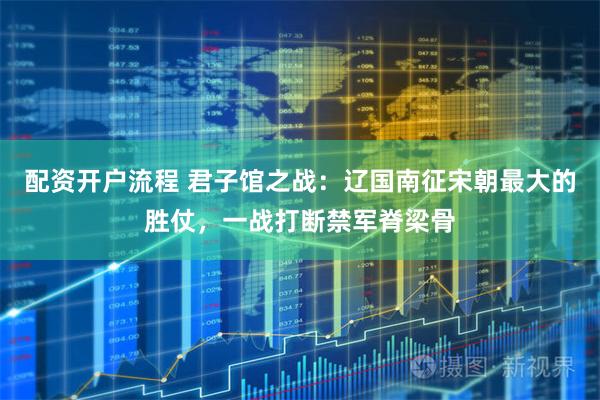 配资开户流程 君子馆之战：辽国南征宋朝最大的胜仗，一战打断禁军脊梁骨