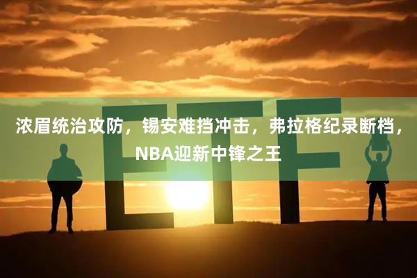 浓眉统治攻防，锡安难挡冲击，弗拉格纪录断档，NBA迎新中锋之王