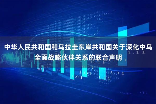 中华人民共和国和乌拉圭东岸共和国关于深化中乌全面战略伙伴关系的联合声明