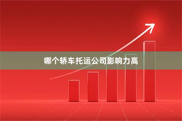 哪个轿车托运公司影响力高