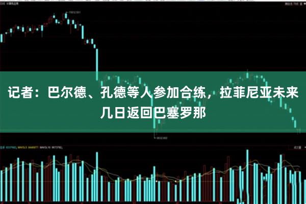 记者：巴尔德、孔德等人参加合练，拉菲尼亚未来几日返回巴塞罗那