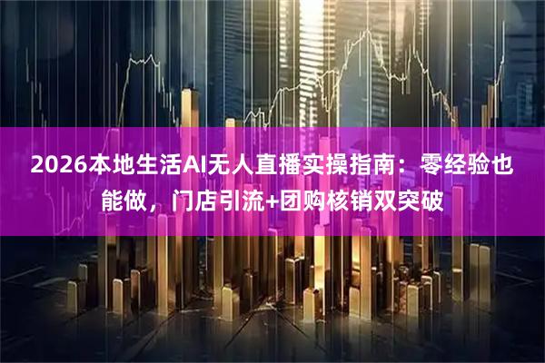 2026本地生活AI无人直播实操指南：零经验也能做，门店引流+团购核销双突破