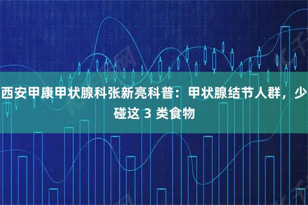西安甲康甲状腺科张新亮科普：甲状腺结节人群，少碰这 3 类食物