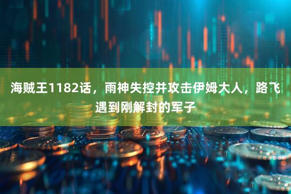 海贼王1182话，雨神失控并攻击伊姆大人，路飞遇到刚解封的军子