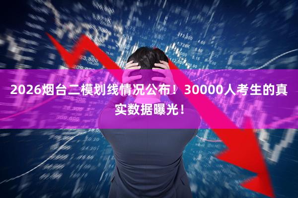 2026烟台二模划线情况公布！30000人考生的真实数据曝光！