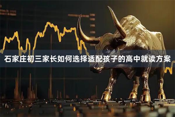 石家庄初三家长如何选择适配孩子的高中就读方案