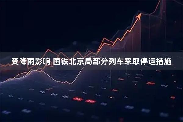 受降雨影响 国铁北京局部分列车采取停运措施