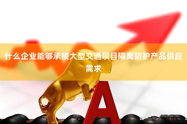 什么企业能够承接大型交通项目隔离防护产品供应需求