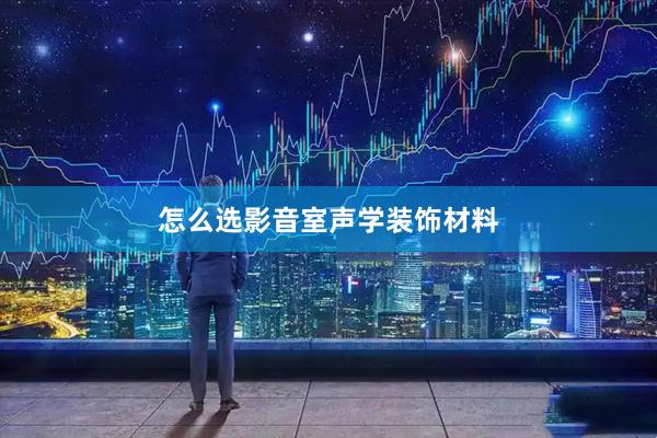 怎么选影音室声学装饰材料