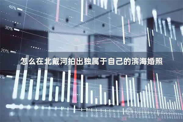 怎么在北戴河拍出独属于自己的滨海婚照