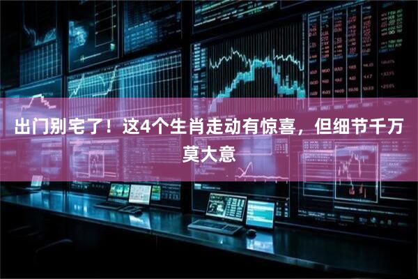 出门别宅了！这4个生肖走动有惊喜，但细节千万莫大意