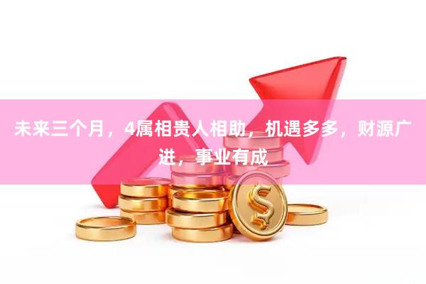 未来三个月，4属相贵人相助，机遇多多，财源广进，事业有成