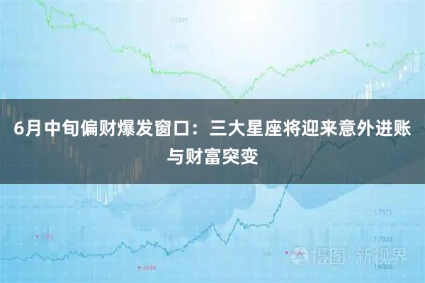 6月中旬偏财爆发窗口：三大星座将迎来意外进账与财富突变