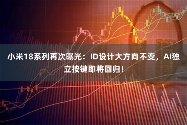 小米18系列再次曝光：ID设计大方向不变，AI独立按键即将回归！