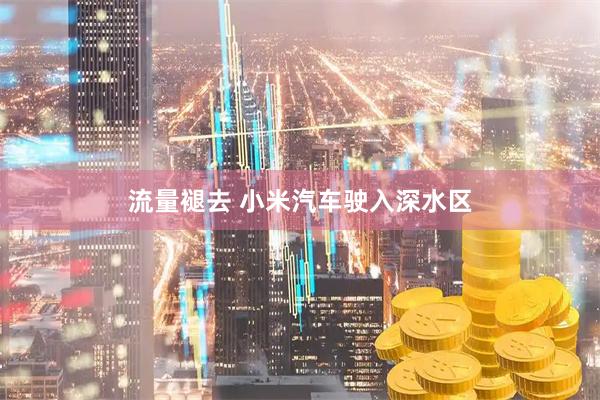 流量褪去 小米汽车驶入深水区