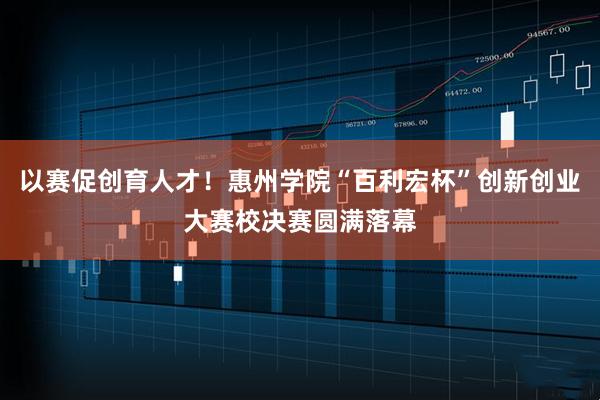 以赛促创育人才！惠州学院“百利宏杯”创新创业大赛校决赛圆满落幕