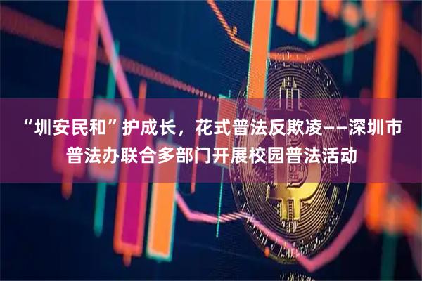 “圳安民和”护成长，花式普法反欺凌——深圳市普法办联合多部门开展校园普法活动
