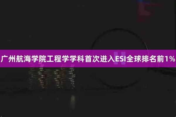 广州航海学院工程学学科首次进入ESI全球排名前1%