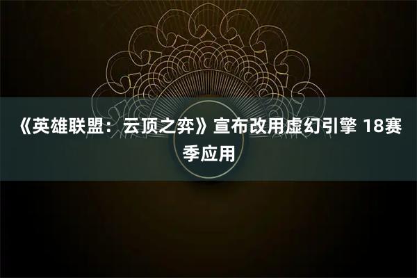 《英雄联盟：云顶之弈》宣布改用虚幻引擎 18赛季应用
