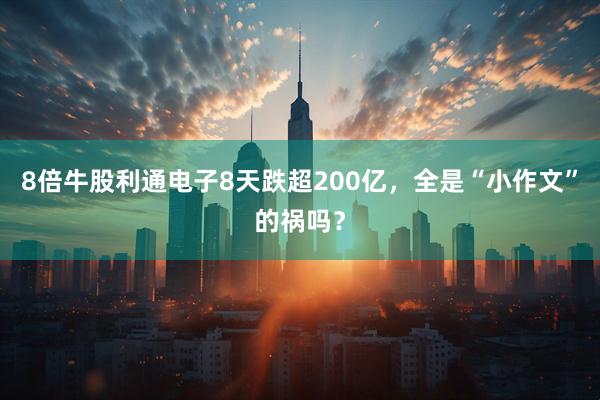 8倍牛股利通电子8天跌超200亿，全是“小作文”的祸吗？