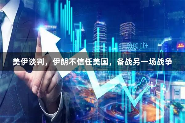 美伊谈判，伊朗不信任美国，备战另一场战争