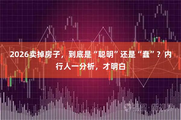 2026卖掉房子，到底是“聪明”还是“蠢”？内行人一分析，才明白