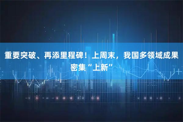 重要突破、再添里程碑！上周末，我国多领域成果密集“上新”