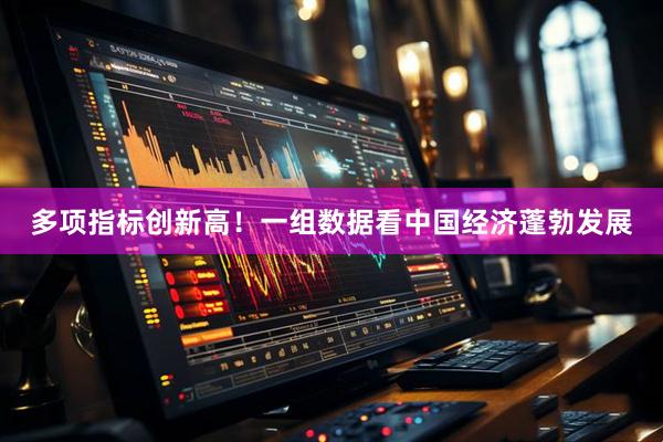 多项指标创新高！一组数据看中国经济蓬勃发展