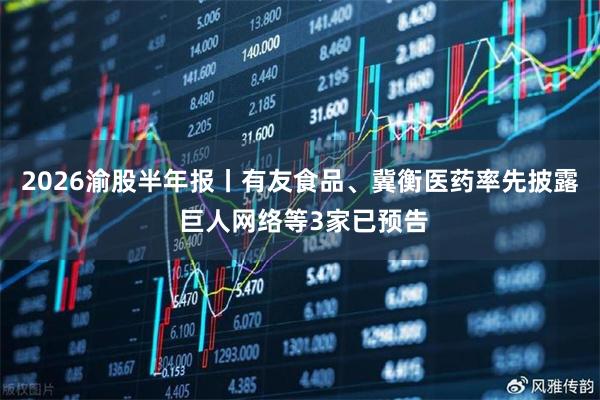 2026渝股半年报丨有友食品、冀衡医药率先披露 巨人网络等3家已预告