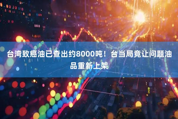 台湾致癌油已查出约8000吨！台当局竟让问题油品重新上架