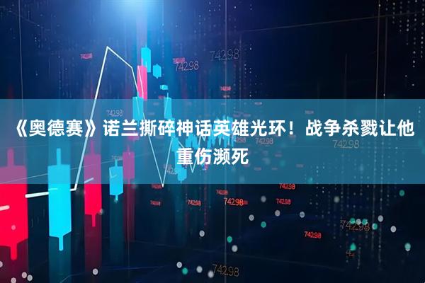 《奥德赛》诺兰撕碎神话英雄光环！战争杀戮让他重伤濒死