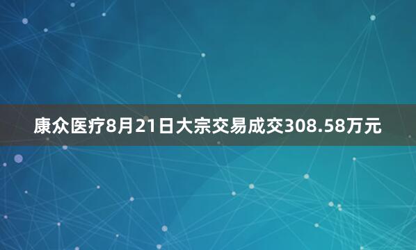 康众医疗8月21日大宗交易成交308.58万元