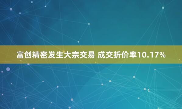 富创精密发生大宗交易 成交折价率10.17%