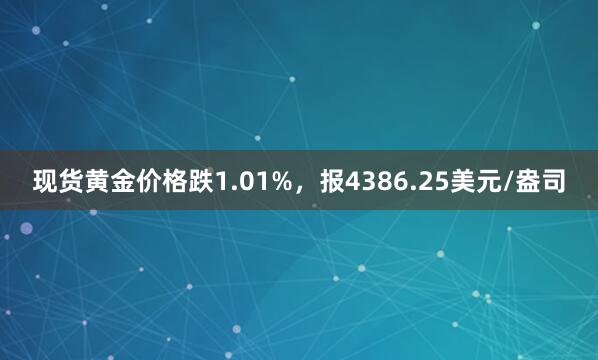 现货黄金价格跌1.01%，报4386.25美元/盎司