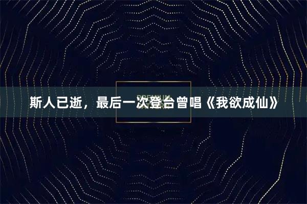 斯人已逝,最后一次登台曾唱《我欲成仙》