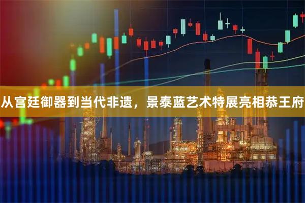 从宫廷御器到当代非遗，景泰蓝艺术特展亮相恭王府