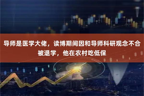 导师是医学大佬，读博期间因和导师科研观念不合被退学，他在农村吃低保